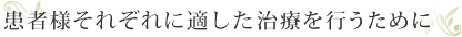 患者様それぞれに適した治療を行うために